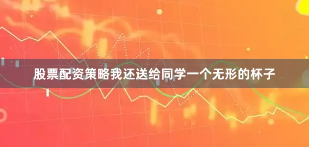 股票配资策略我还送给同学一个无形的杯子