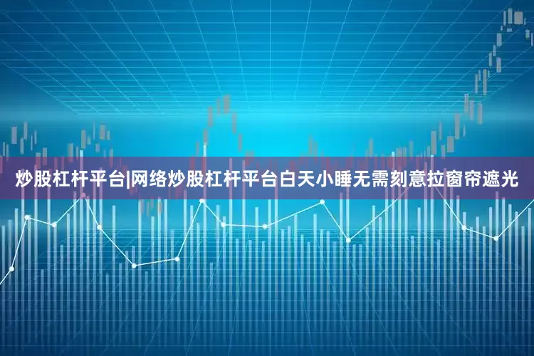 炒股杠杆平台|网络炒股杠杆平台白天小睡无需刻意拉窗帘遮光