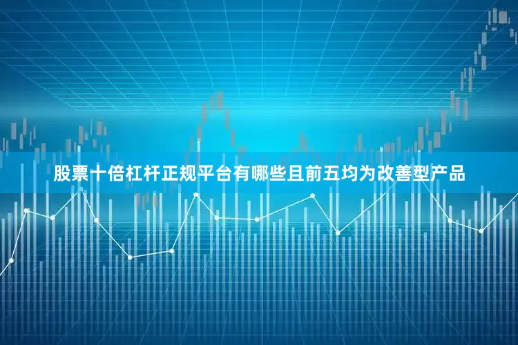 股票十倍杠杆正规平台有哪些且前五均为改善型产品