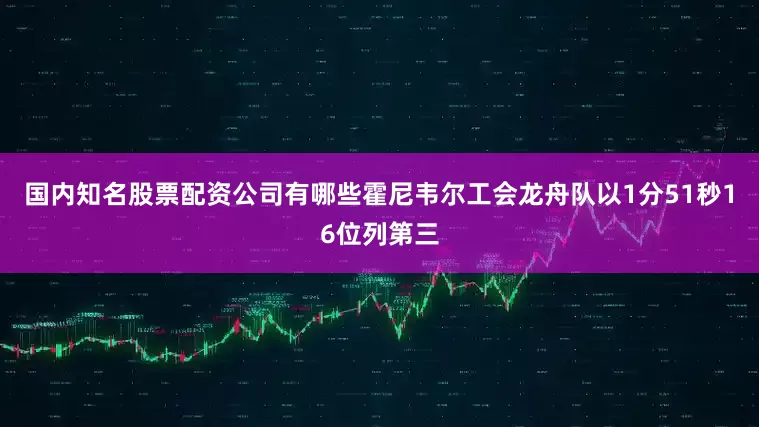 国内知名股票配资公司有哪些霍尼韦尔工会龙舟队以1分51秒16位列第三