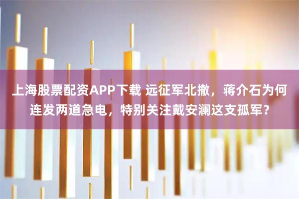 上海股票配资APP下载 远征军北撤，蒋介石为何连发两道急电，特别关注戴安澜这支孤军？