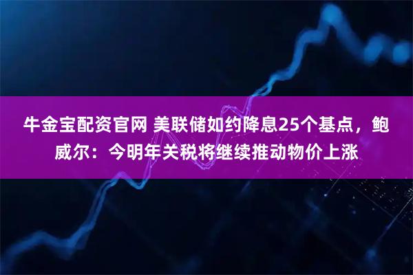 牛金宝配资官网 美联储如约降息25个基点，鲍威尔：今明年关税将继续推动物价上涨