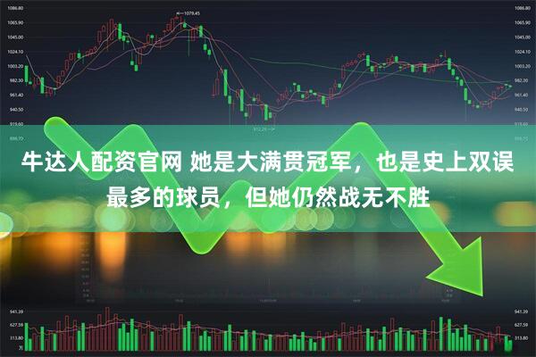 牛达人配资官网 她是大满贯冠军，也是史上双误最多的球员，但她仍然战无不胜