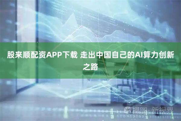 股来顺配资APP下载 走出中国自己的AI算力创新之路