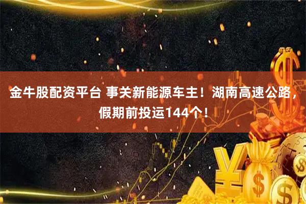金牛股配资平台 事关新能源车主！湖南高速公路，假期前投运144个！