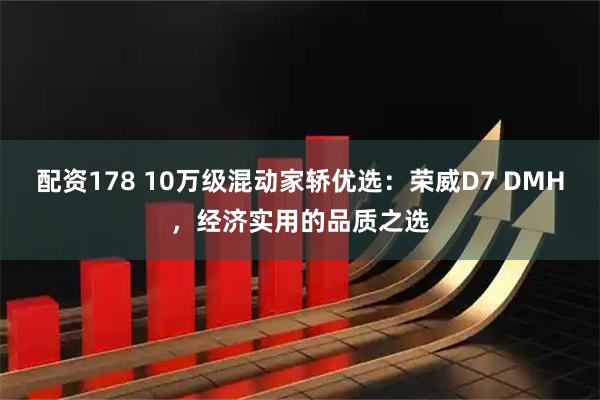 配资178 10万级混动家轿优选：荣威D7 DMH，经济实用的品质之选