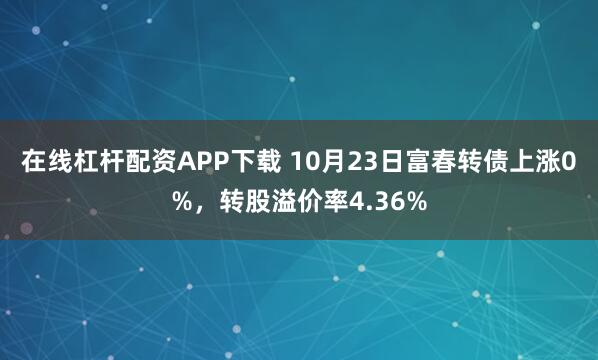 在线杠杆配资APP下载 10月23日富春转债上涨0%，转股溢价率4.36%