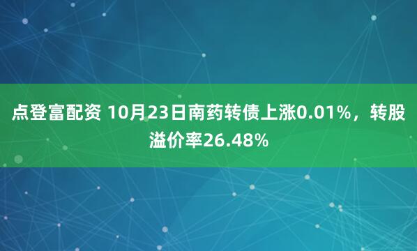 点登富配资 10月23日南药转债上涨0.01%，转股溢价率26.48%
