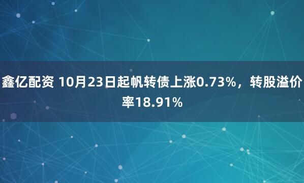 鑫亿配资 10月23日起帆转债上涨0.73%，转股溢价率18.91%