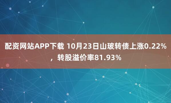配资网站APP下载 10月23日山玻转债上涨0.22%，转股溢价率81.93%