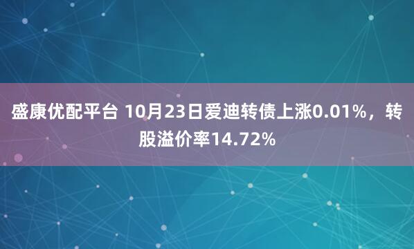 盛康优配平台 10月23日爱迪转债上涨0.01%，转股溢价率14.72%