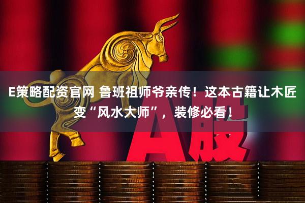 E策略配资官网 鲁班祖师爷亲传！这本古籍让木匠变“风水大师”，装修必看！