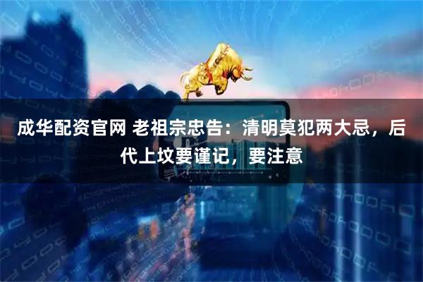 成华配资官网 老祖宗忠告：清明莫犯两大忌，后代上坟要谨记，要注意