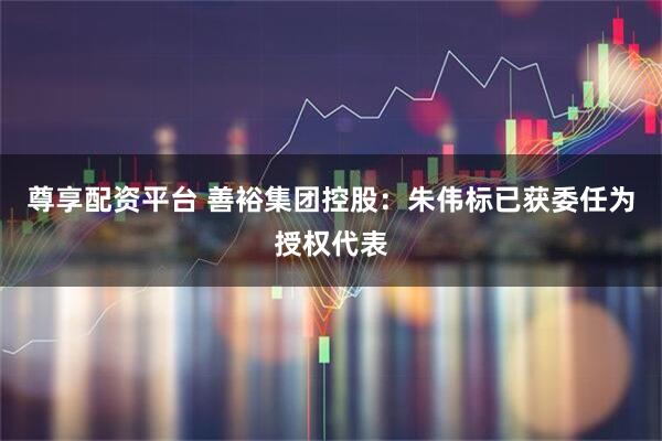 尊享配资平台 善裕集团控股：朱伟标已获委任为授权代表
