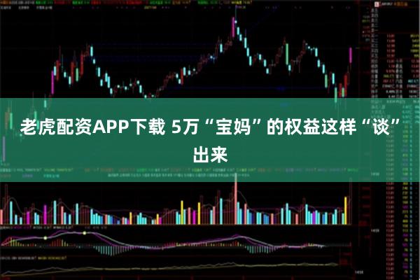 老虎配资APP下载 5万“宝妈”的权益这样“谈”出来