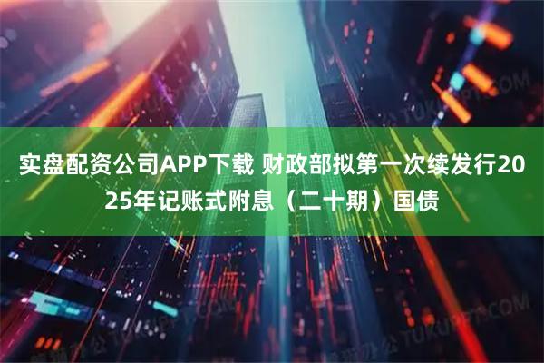 实盘配资公司APP下载 财政部拟第一次续发行2025年记账式附息（二十期）国债