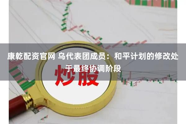 康乾配资官网 乌代表团成员：和平计划的修改处于最终协调阶段