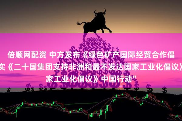 倍顺网配资 中方发布《绿色矿产国际经贸合作倡议》和“落实《二十国集团支持非洲和最不发达国家工业化倡议》中国行动”