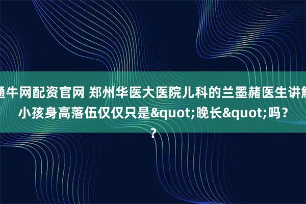 通牛网配资官网 郑州华医大医院儿科的兰墨赭医生讲解小孩身高落伍仅仅只是"晚长"吗？