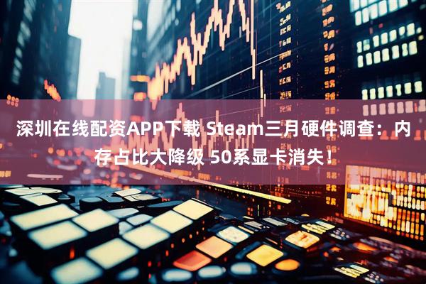 深圳在线配资APP下载 Steam三月硬件调查：内存占比大降级 50系显卡消失！