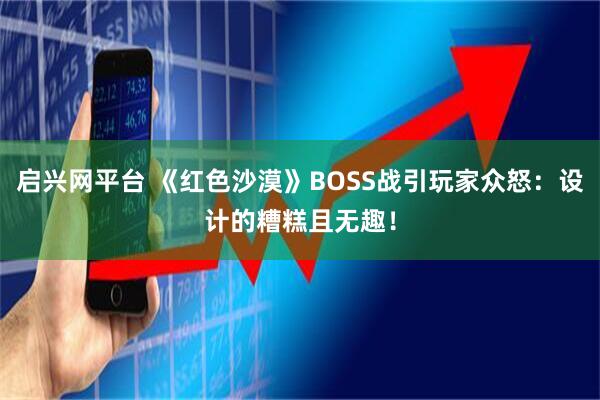 启兴网平台 《红色沙漠》BOSS战引玩家众怒：设计的糟糕且无趣！