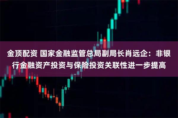 金顶配资 国家金融监管总局副局长肖远企：非银行金融资产投资与保险投资关联性进一步提高