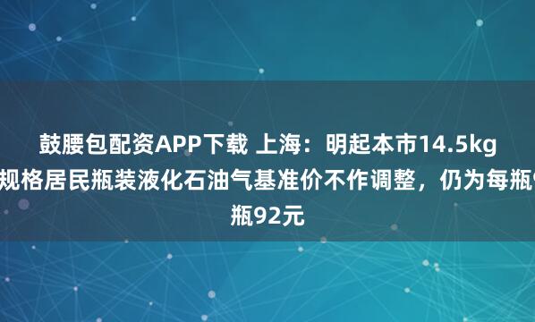 鼓腰包配资APP下载 上海：明起本市14.5kg包装规格居民瓶装液化石油气基准价不作调整，仍为每瓶92元
