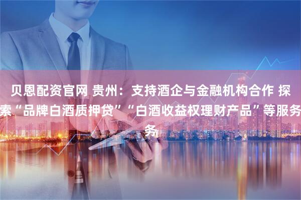 贝恩配资官网 贵州：支持酒企与金融机构合作 探索“品牌白酒质押贷”“白酒收益权理财产品”等服务
