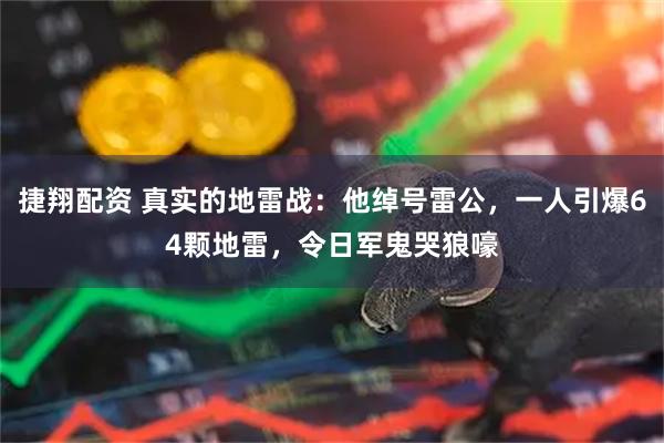 捷翔配资 真实的地雷战:他绰号雷公,一人引爆64颗地雷,令日军鬼哭狼嚎