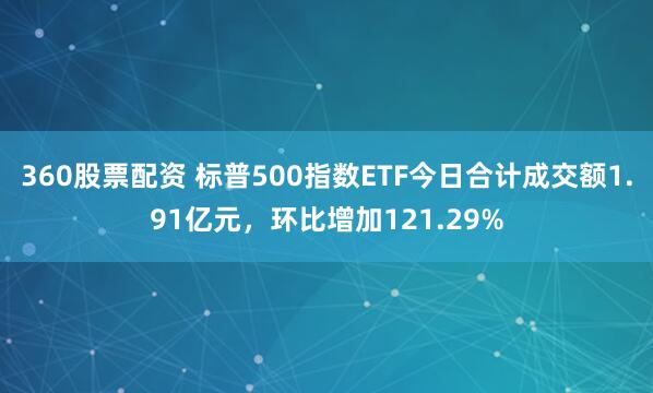 360股票配资 标普500指数ETF今日合计成交额1.91亿元,环比增加121.29%