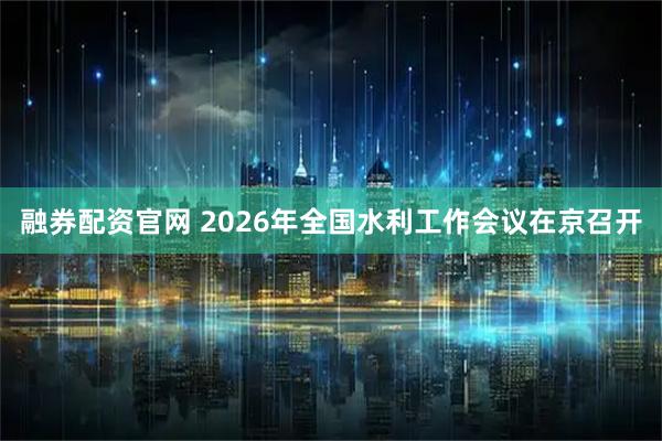 融券配资官网 2026年全国水利工作会议在京召开