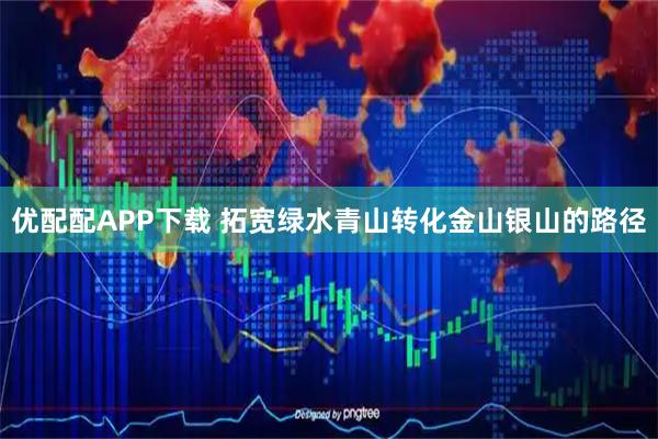 优配配APP下载 拓宽绿水青山转化金山银山的路径