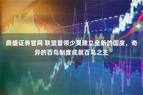 鼎盛证券官网 联盟首领少昊建立全新的国度，奇异的百鸟制度成就百鸟之王