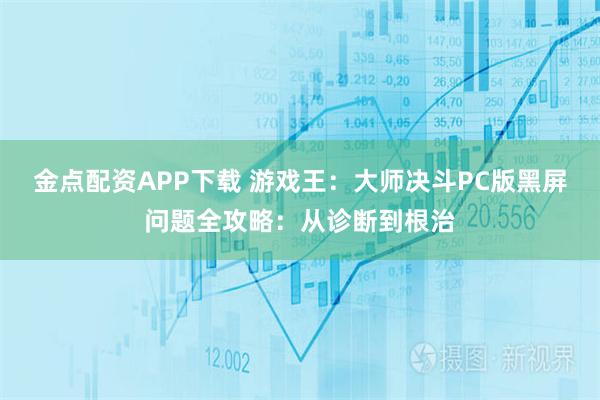 金点配资APP下载 游戏王：大师决斗PC版黑屏问题全攻略：从诊断到根治