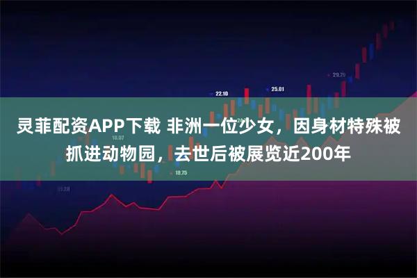 灵菲配资APP下载 非洲一位少女，因身材特殊被抓进动物园，去世后被展览近200年