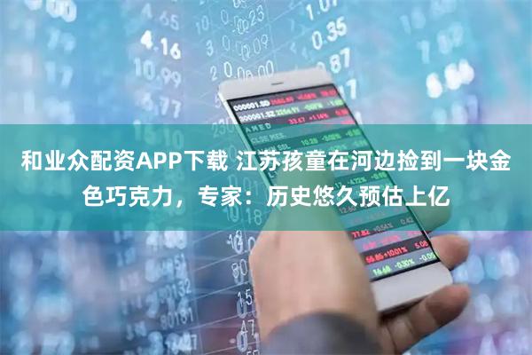 和业众配资APP下载 江苏孩童在河边捡到一块金色巧克力，专家：历史悠久预估上亿