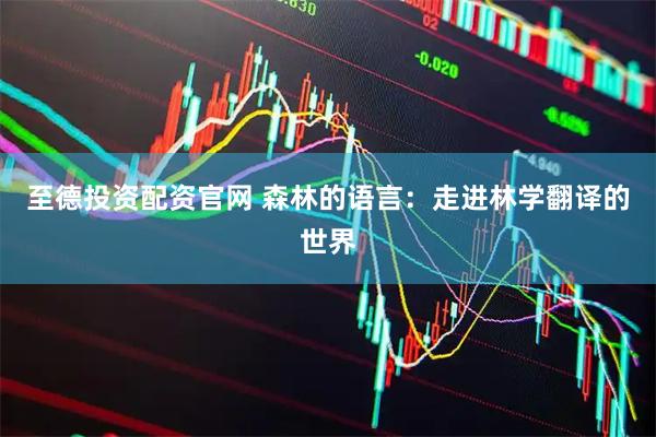 至德投资配资官网 森林的语言：走进林学翻译的世界