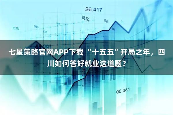 七星策略官网APP下载 “十五五”开局之年，四川如何答好就业这道题？