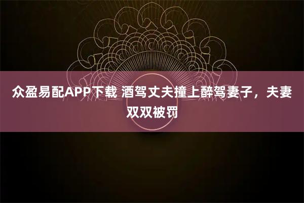 众盈易配APP下载 酒驾丈夫撞上醉驾妻子，夫妻双双被罚