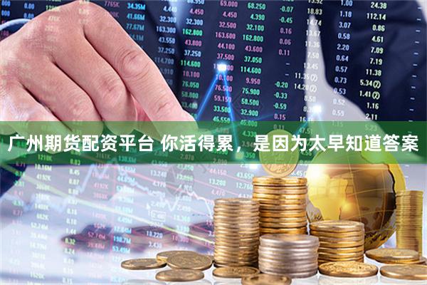 广州期货配资平台 你活得累，是因为太早知道答案