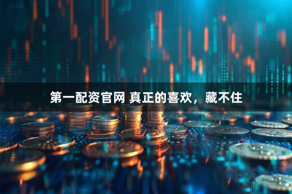 第一配资官网 真正的喜欢，藏不住