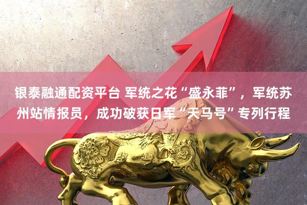 银泰融通配资平台 军统之花“盛永菲”，军统苏州站情报员，成功破获日军“天马号”专列行程