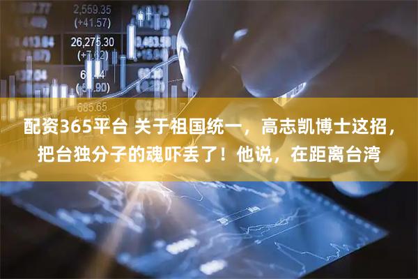 配资365平台 关于祖国统一，高志凯博士这招，把台独分子的魂吓丢了！他说，在距离台湾