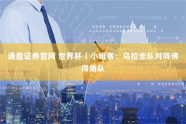 通盈证券官网 世界杯丨小组赛:乌拉圭队对阵佛得角队