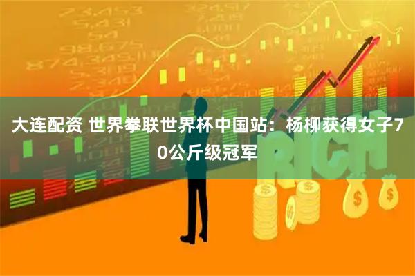 大连配资 世界拳联世界杯中国站：杨柳获得女子70公斤级冠军
